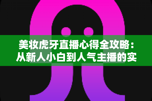 美妆虎牙直播心得全攻略:从新人小白到人气主播的实战经验与避坑指南 美妆虎牙直播心得全攻略:从新人小白到人气主播的实战经验与避坑指南