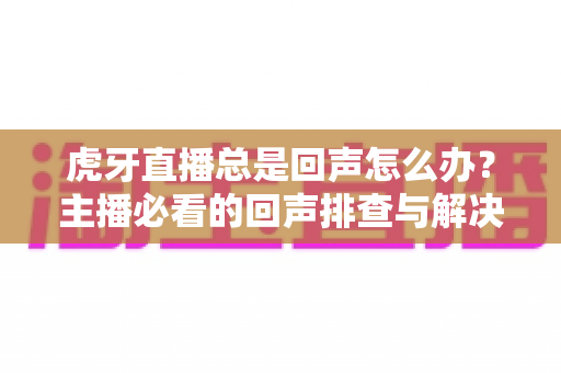 虎牙直播总是回声怎么办?主播必看的回声排查与解决全攻略 虎牙直播总是回声怎么办?主播必看的回声排查与解决全攻略