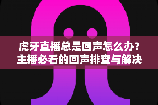 虎牙直播总是回声怎么办?主播必看的回声排查与解决全攻略 虎牙直播总是回声怎么办?主播必看的回声排查与解决全攻略