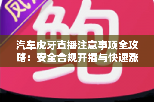 汽车虎牙直播注意事项全攻略：安全合规开播与快速涨粉必备指南