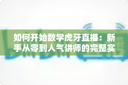 如何开始数学虎牙直播:新手从零到人气讲师的完整实战指南 如何开始数学虎牙直播:新手从零到人气讲师的完整实战指南