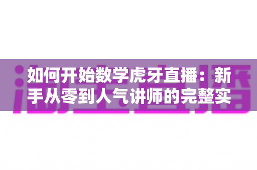 如何开始数学虎牙直播:新手从零到人气讲师的完整实战指南 如何开始数学虎牙直播:新手从零到人气讲师的完整实战指南