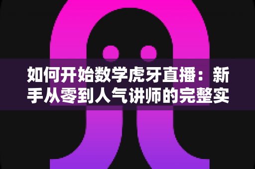 如何开始数学虎牙直播:新手从零到人气讲师的完整实战指南 如何开始数学虎牙直播:新手从零到人气讲师的完整实战指南