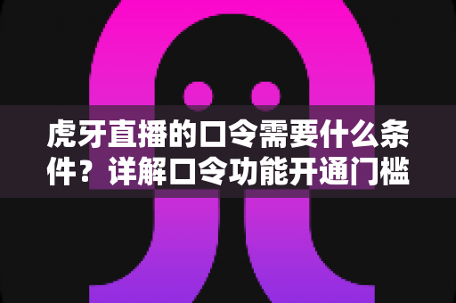 虎牙直播的口令需要什么条件?详解口令功能开通门槛与使用规则全攻略 虎牙直播的口令需要什么条件?详解口令功能开通门槛与使用规则全攻略