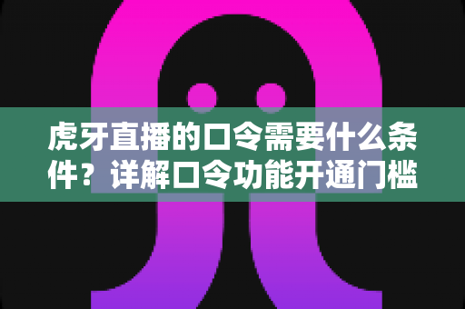 虎牙直播的口令需要什么条件?详解口令功能开通门槛与使用规则全攻略 虎牙直播的口令需要什么条件?详解口令功能开通门槛与使用规则全攻略