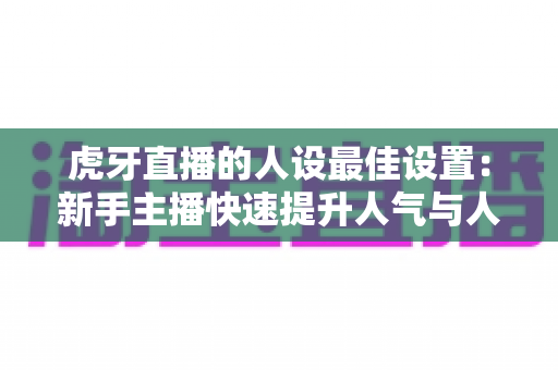 虎牙直播的人设最佳设置:新手主播快速提升人气与人设定位的实战指南 虎牙直播的人设最佳设置:新手主播快速提升人气与人设定位的实战指南