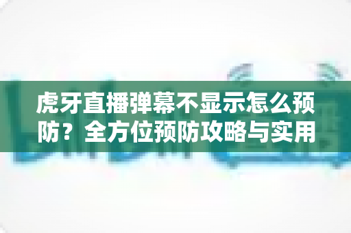 虎牙直播弹幕不显示怎么预防？全方位预防攻略与实用解决技巧大公开