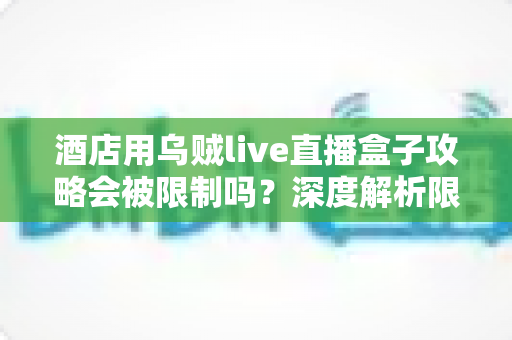 酒店用乌贼live直播盒子攻略会被限制吗?深度解析限制来源与实用应对全指南 酒店用乌贼live直播盒子攻略会被限制吗?深度解析限制来源与实用应对全指南