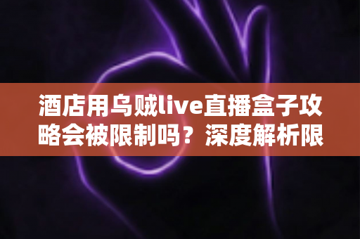 酒店用乌贼live直播盒子攻略会被限制吗?深度解析限制来源与实用应对全指南 酒店用乌贼live直播盒子攻略会被限制吗?深度解析限制来源与实用应对全指南