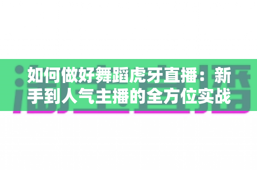 如何做好舞蹈虎牙直播:新手到人气主播的全方位实战指南——从设备、才艺到运营的完整攻略 如何做好舞蹈虎牙直播:新手到人气主播的全方位实战指南——从设备、才艺到运营的完整攻略
