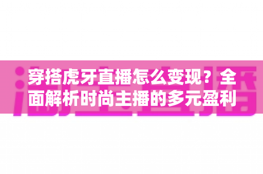 穿搭虎牙直播怎么变现?全面解析时尚主播的多元盈利路径与实战技巧 穿搭虎牙直播怎么变现?全面解析时尚主播的多元盈利路径与实战技巧