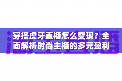 穿搭虎牙直播怎么变现?全面解析时尚主播的多元盈利路径与实战技巧 穿搭虎牙直播怎么变现?全面解析时尚主播的多元盈利路径与实战技巧