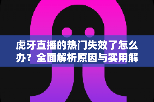 虎牙直播的热门失效了怎么办？全面解析原因与实用解决方案，快速恢复你的热门推荐体验