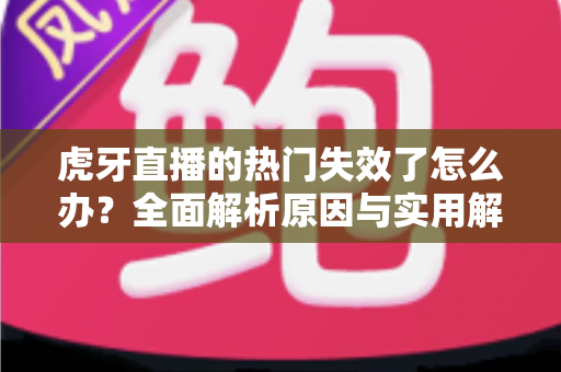 虎牙直播的热门失效了怎么办？全面解析原因与实用解决方案，快速恢复你的热门推荐体验