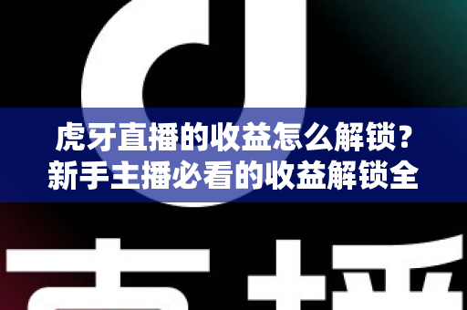 虎牙直播的收益怎么解锁?新手主播必看的收益解锁全攻略与提现指南 虎牙直播的收益怎么解锁?新手主播必看的收益解锁全攻略与提现指南