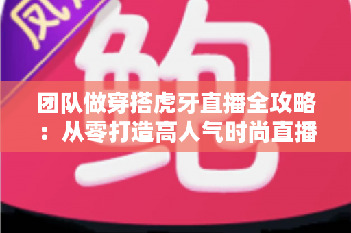 团队做穿搭虎牙直播全攻略:从零打造高人气时尚直播间的运营秘籍与变现指南 团队做穿搭虎牙直播全攻略:从零打造高人气时尚直播间的运营秘籍与变现指南
