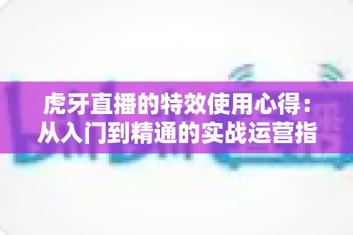 虎牙直播的特效使用心得:从入门到精通的实战运营指南 虎牙直播的特效使用心得:从入门到精通的实战运营指南