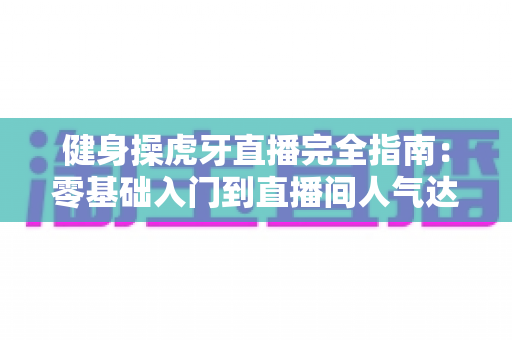 健身操虎牙直播完全指南：零基础入门到直播间人气达人的实战宝典