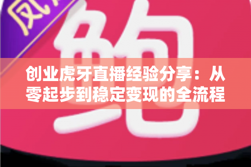 创业虎牙直播经验分享:从零起步到稳定变现的全流程实战指南 创业虎牙直播经验分享:从零起步到稳定变现的全流程实战指南