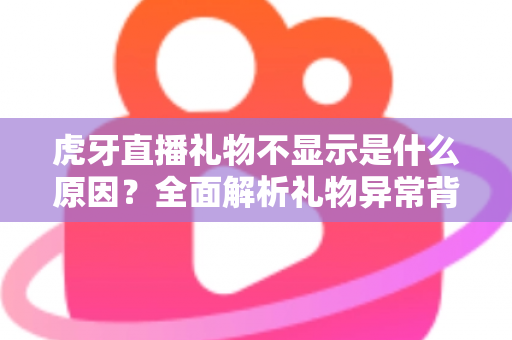 虎牙直播礼物不显示是什么原因?全面解析礼物异常背后的真相与高效解决办法 虎牙直播礼物不显示是什么原因?全面解析礼物异常背后的真相与高效解决办法