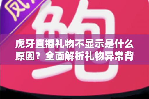 虎牙直播礼物不显示是什么原因?全面解析礼物异常背后的真相与高效解决办法 虎牙直播礼物不显示是什么原因?全面解析礼物异常背后的真相与高效解决办法