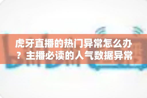 虎牙直播的热门异常怎么办？主播必读的人气数据异常排查与修复全攻略
