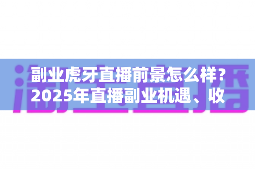 副业虎牙直播前景怎么样?2025年直播副业机遇、收入模式与前景全解析 副业虎牙直播前景怎么样?2025年直播副业机遇、收入模式与前景全解析