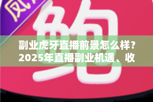 副业虎牙直播前景怎么样?2025年直播副业机遇、收入模式与前景全解析 副业虎牙直播前景怎么样?2025年直播副业机遇、收入模式与前景全解析