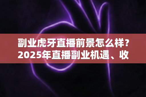 副业虎牙直播前景怎么样?2025年直播副业机遇、收入模式与前景全解析 副业虎牙直播前景怎么样?2025年直播副业机遇、收入模式与前景全解析