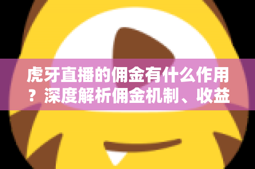 虎牙直播的佣金有什么作用？深度解析佣金机制、收益来源与运营价值
