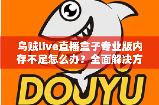 乌贼live直播盒子专业版内存不足怎么办？全面解决方案与实用优化指南，让你的直播从此流畅不卡顿