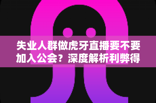 失业人群做虎牙直播要不要加入公会?深度解析利弊得失与避坑指南 失业人群做虎牙直播要不要加入公会?深度解析利弊得失与避坑指南