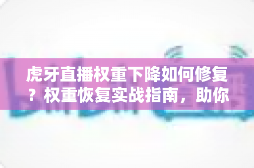 虎牙直播权重下降如何修复?权重恢复实战指南,助你重获直播间高流量推荐 虎牙直播权重下降如何修复?权重恢复实战指南,助你重获直播间高流量推荐