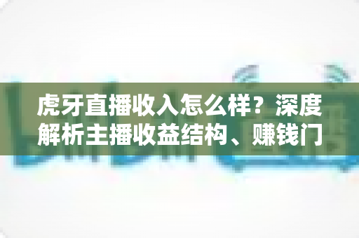 虎牙直播收入怎么样?深度解析主播收益结构、赚钱门槛与提升技巧 虎牙直播收入怎么样?深度解析主播收益结构、赚钱门槛与提升技巧