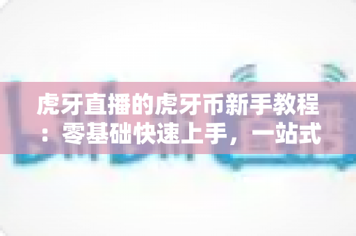 虎牙直播的虎牙币新手教程:零基础快速上手,一站式玩转直播间消费全攻略 虎牙直播的虎牙币新手教程:零基础快速上手,一站式玩转直播间消费全攻略