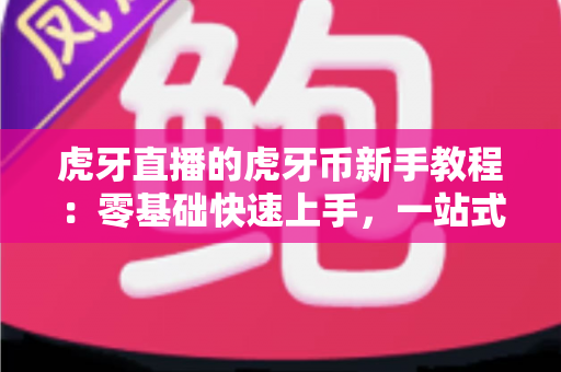 虎牙直播的虎牙币新手教程:零基础快速上手,一站式玩转直播间消费全攻略 虎牙直播的虎牙币新手教程:零基础快速上手,一站式玩转直播间消费全攻略