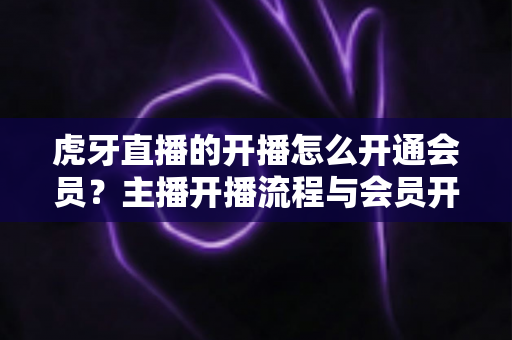 虎牙直播的开播怎么开通会员?主播开播流程与会员开通一站式全攻略 虎牙直播的开播怎么开通会员?主播开播流程与会员开通一站式全攻略