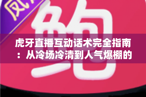 虎牙直播互动话术完全指南:从冷场冷清到人气爆棚的实战进阶宝典 虎牙直播互动话术完全指南:从冷场冷清到人气爆棚的实战进阶宝典