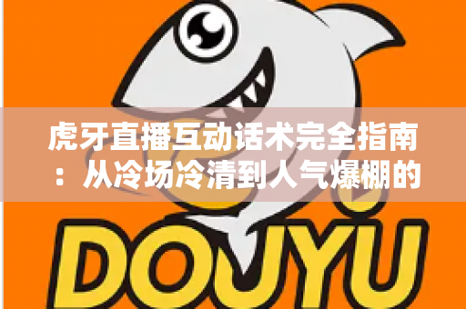虎牙直播互动话术完全指南:从冷场冷清到人气爆棚的实战进阶宝典 虎牙直播互动话术完全指南:从冷场冷清到人气爆棚的实战进阶宝典