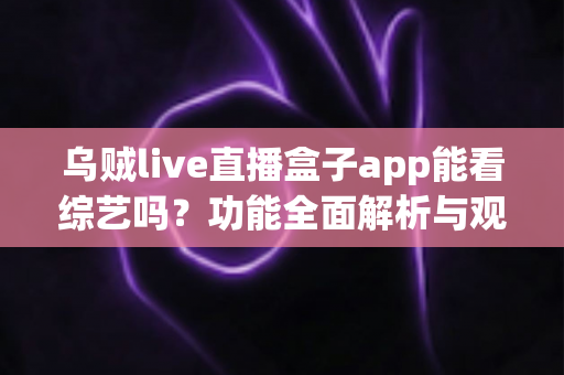 乌贼live直播盒子app能看综艺吗？功能全面解析与观看综艺实用指南
