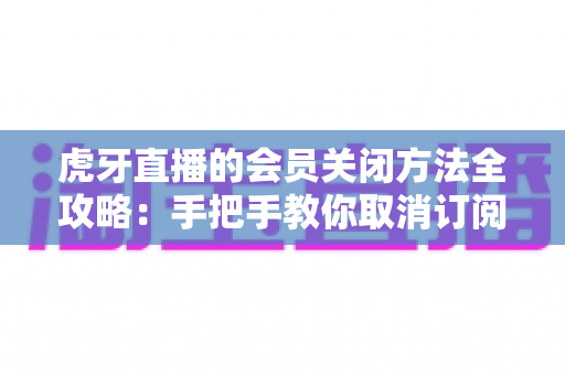虎牙直播的会员关闭方法全攻略:手把手教你取消订阅与自动续费,告别多扣费烦恼 虎牙直播的会员关闭方法全攻略:手把手教你取消订阅与自动续费,告别多扣费烦恼