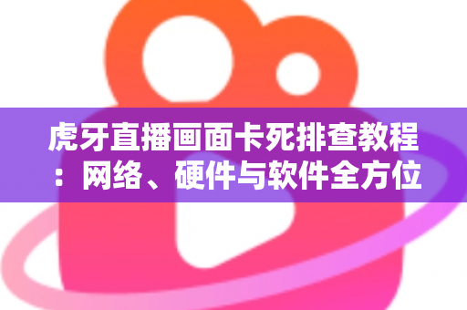 虎牙直播画面卡死排查教程：网络、硬件与软件全方位解决方案指南