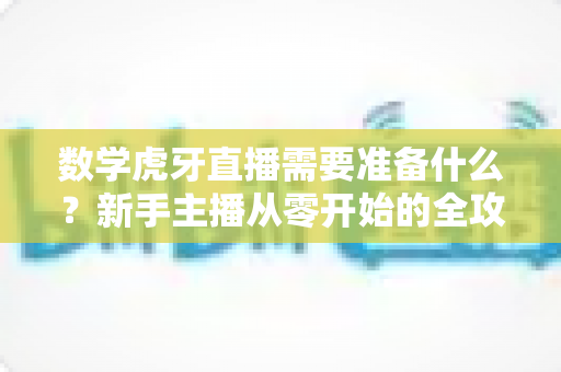 数学虎牙直播需要准备什么?新手主播从零开始的全攻略指南 数学虎牙直播需要准备什么?新手主播从零开始的全攻略指南