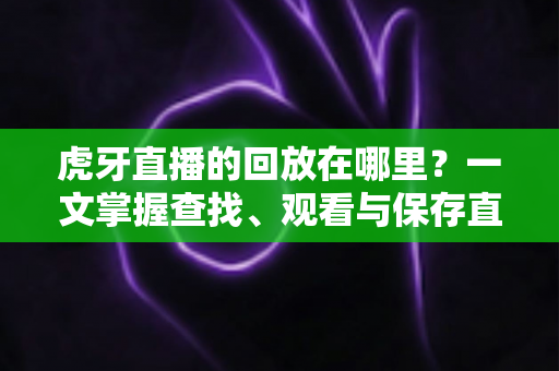 虎牙直播的回放在哪里？一文掌握查找、观看与保存直播回放的全攻略