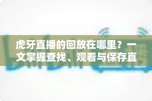 虎牙直播的回放在哪里？一文掌握查找、观看与保存直播回放的全攻略