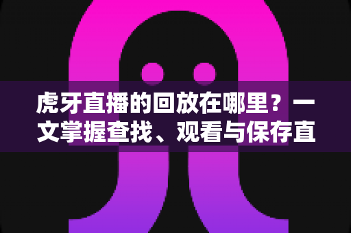 虎牙直播的回放在哪里？一文掌握查找、观看与保存直播回放的全攻略
