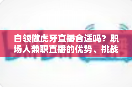 白领做虎牙直播合适吗?职场人兼职直播的优势、挑战与实战指南全解析 白领做虎牙直播合适吗?职场人兼职直播的优势、挑战与实战指南全解析
