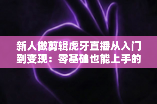 新人做剪辑虎牙直播从入门到变现:零基础也能上手的完整指南 新人做剪辑虎牙直播从入门到变现:零基础也能上手的完整指南