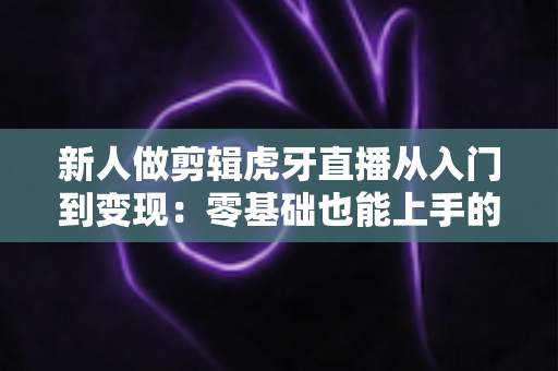 新人做剪辑虎牙直播从入门到变现:零基础也能上手的完整指南 新人做剪辑虎牙直播从入门到变现:零基础也能上手的完整指南