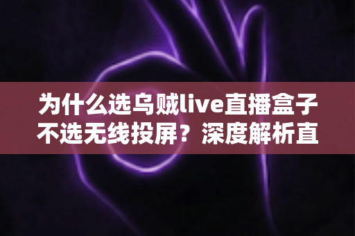 为什么选乌贼live直播盒子不选无线投屏?深度解析直播设备的最优选择 为什么选乌贼live直播盒子不选无线投屏?深度解析直播设备的最优选择